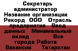 Секретарь-администратор › Название организации ­ Рекорд, ООО › Отрасль предприятия ­ Ввод данных › Минимальный оклад ­ 30 000 - Все города Работа » Вакансии   . Татарстан респ.,Чистопольский р-н
